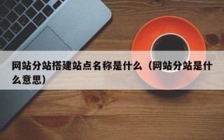 中卫网站分站搭建站点名称是什么（网站分站是什么意思）