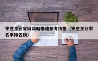 中卫枣庄企业官网网站搭建参考价格（枣庄企业家名单排名榜）