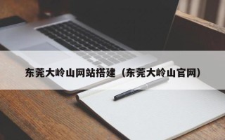 中卫东莞大岭山网站搭建（东莞大岭山官网）
