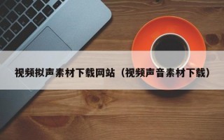 中卫视频拟声素材下载网站（视频声音素材下载）