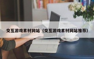 中卫交互游戏素材网站（交互游戏素材网站推荐）