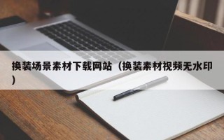 中卫换装场景素材下载网站（换装素材视频无水印）