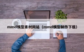 中卫mmd模型素材网站（mmd模型制作下载）