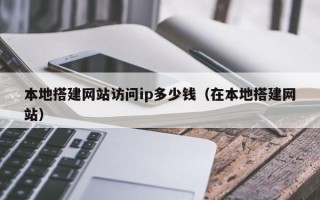 中卫本地搭建网站访问ip多少钱（在本地搭建网站）