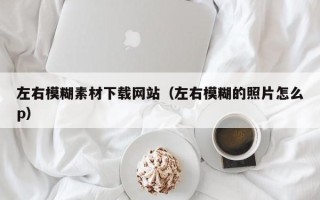 中卫左右模糊素材下载网站（左右模糊的照片怎么p）