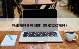 中卫换水视频素材网站（换水实验视频）