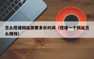 中卫怎么搭建网站需要多长时间（搭建一个网站怎么赚钱）
