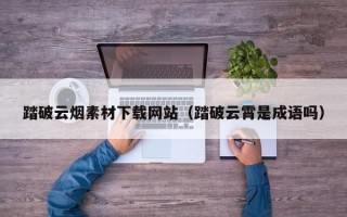中卫踏破云烟素材下载网站（踏破云霄是成语吗）