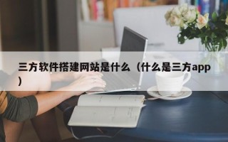 中卫三方软件搭建网站是什么（什么是三方app）