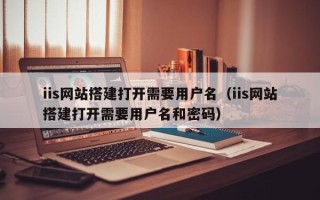 中卫iis网站搭建打开需要用户名（iis网站搭建打开需要用户名和密码）