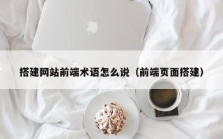 中卫搭建网站前端术语怎么说（前端页面搭建）