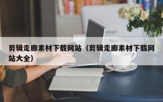 中卫剪辑走廊素材下载网站（剪辑走廊素材下载网站大全）