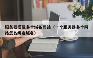 中卫服务器搭建多个域名网站（一个服务器多个网站怎么绑定域名）