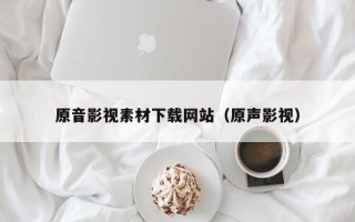 中卫原音影视素材下载网站（原声影视）