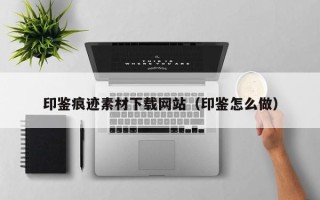 中卫印鉴痕迹素材下载网站（印鉴怎么做）