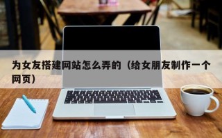 中卫为女友搭建网站怎么弄的（给女朋友制作一个网页）