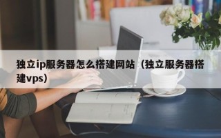 中卫独立ip服务器怎么搭建网站（独立服务器搭建vps）