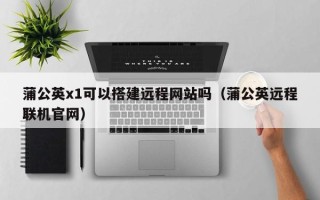 中卫蒲公英x1可以搭建远程网站吗（蒲公英远程联机官网）