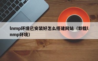 中卫lnmp环境已安装好怎么搭建网站（卸载lnmp环境）