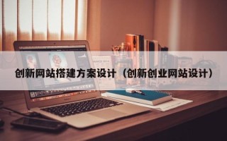 中卫创新网站搭建方案设计（创新创业网站设计）