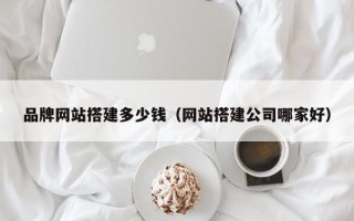 中卫品牌网站搭建多少钱（网站搭建公司哪家好）